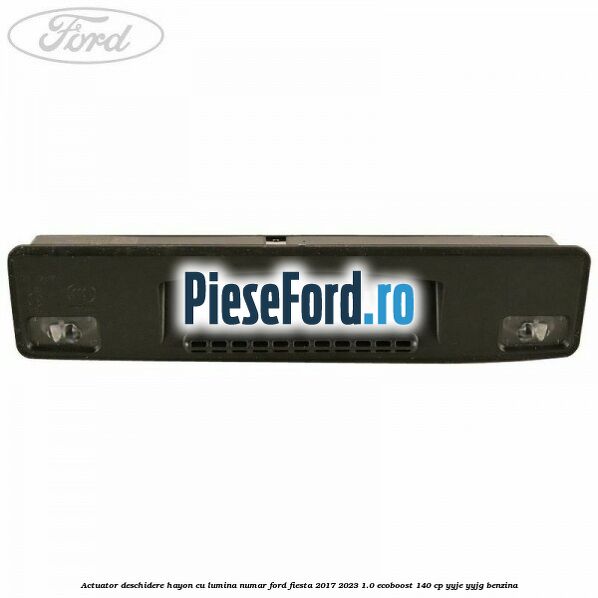 Actuator deschidere hayon cu lumina numar Ford Fiesta 2017-2023 1.0 EcoBoost 140 cp YYJE, YYJG benzina
