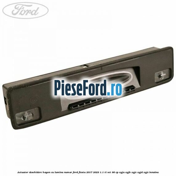 Actuator deschidere hayon cu lumina numar Ford Fiesta 2017-2023 1.1 Ti-VCT 86 cp Actuator deschidere hayon cu lumina numar Ford Fiesta 2017-2023 1.1 Ti-VCT 86 cp XYJA, XYJB, XYJC, XYJD, XYJE benzina
