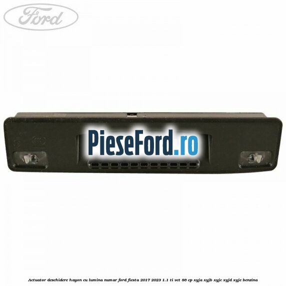 Actuator deschidere hayon cu lumina numar Ford Fiesta 2017-2023 1.1 Ti-VCT 86 cp Actuator deschidere hayon cu lumina numar Ford Fiesta 2017-2023 1.1 Ti-VCT 86 cp XYJA, XYJB, XYJC, XYJD, XYJE benzina