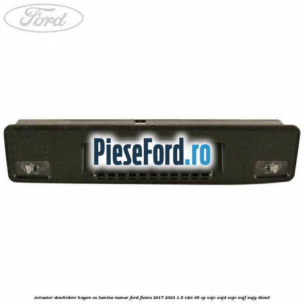 Actuator deschidere hayon cu lumina numar Ford Fiesta 2017-2023 1.5 TDCi 85 cp XUJC, XUJD, XUJE, XUJF, XUJG diesel