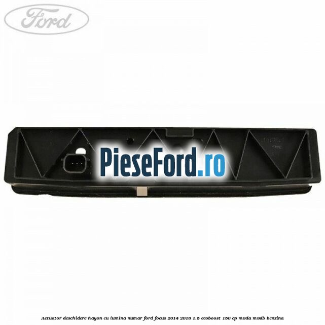 Actuator deschidere hayon cu lumina numar Ford Focus 2014-2018 1.5 EcoBoost 150 cp Actuator deschidere hayon cu lumina numar Ford Focus 2014-2018 1.5 EcoBoost 150 cp M8DA, M8DB benzina