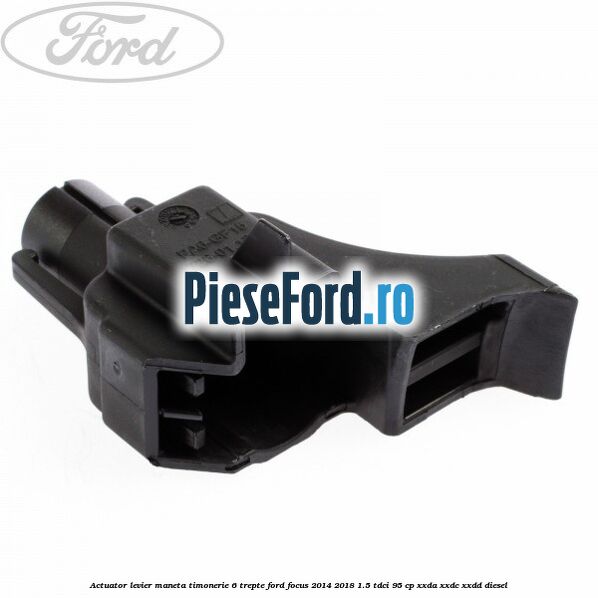 Actuator levier maneta timonerie 6 trepte Ford Focus 2014-2018 1.5 TDCi 95 cp XXDA, XXDC, XXDD diesel