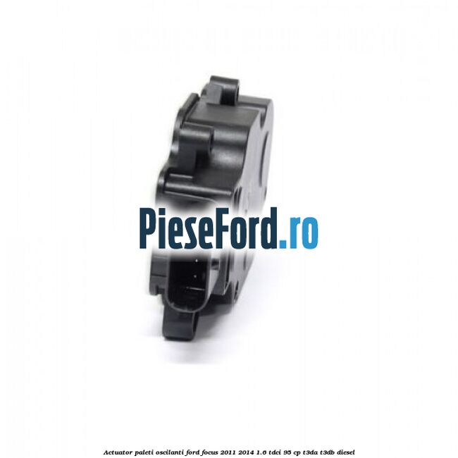 Actuator paleti oscilanti Ford Focus 2011-2014 1.6 TDCi 95 cp Actuator paleti oscilanti Ford Focus 2011-2014 1.6 TDCi 95 cp T3DA, T3DB diesel