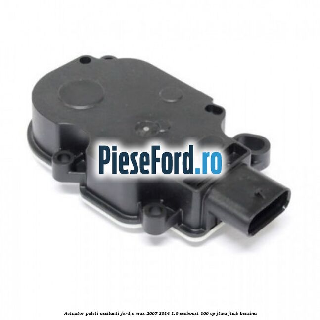 Actuator paleti oscilanti Ford S-Max 2007-2014 1.6 EcoBoost 160 cp JTWA, JTWB benzina