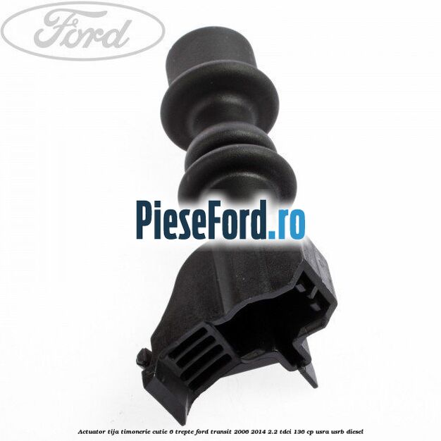 Actuator tija timonerie cutie 6 trepte Ford Transit 2006-2014 2.2 TDCi 136 cp USRA, USRB diesel