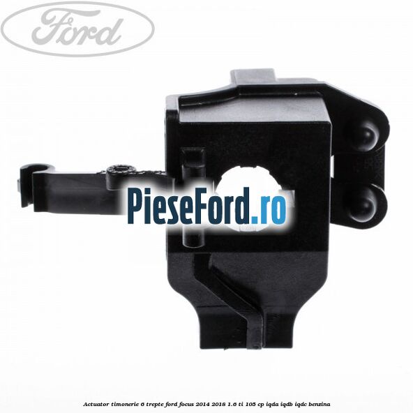 Actuator timonerie 6 trepte Ford Focus 2014-2018 1.6 Ti 105 cp IQDA, IQDB, IQDC benzina