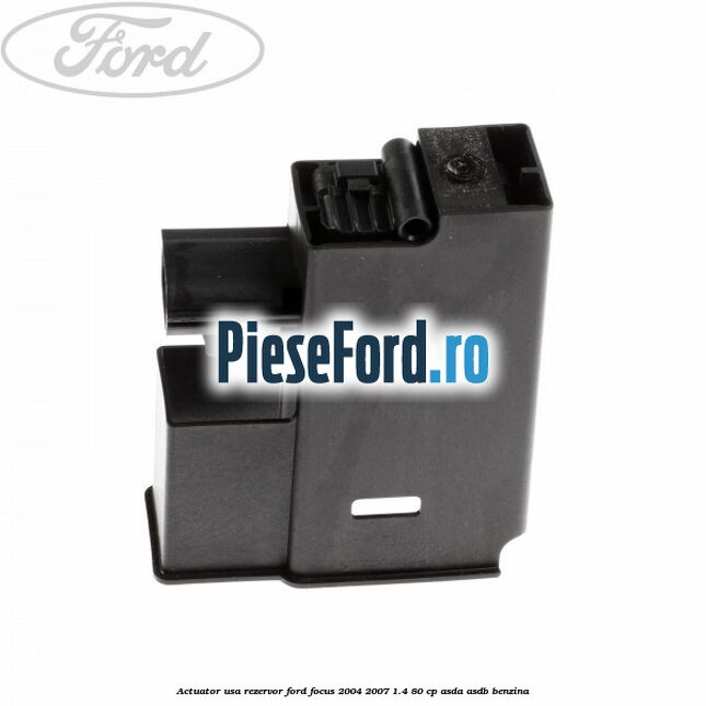 Actuator usa rezervor Ford Focus 2004-2007 1.4 80 cp ASDA, ASDB benzina