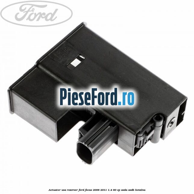 Actuator usa rezervor Ford Focus 2008-2011 1.4 80 cp ASDA, ASDB benzina