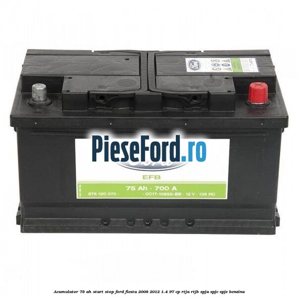 Acumulator 75 AH Start Stop Ford Fiesta 2008-2012 1.4 97 cp RTJA, RTJB, SPJA, SPJC, SPJE benzina