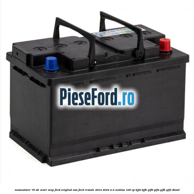 Acumulator 75 AH Start Stop Ford original VAN Ford Transit 2014-2018 2.0 EcoBlue 105 cp BJFA, BJFB, YLF6, YLFA, YLFB, YLFS diesel