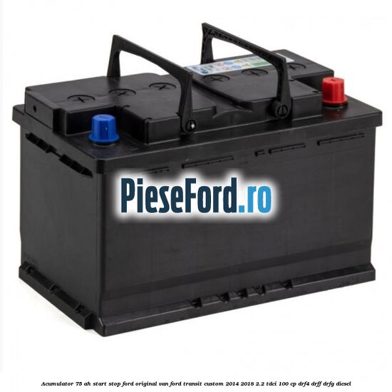 Acumulator 75 AH Start Stop Ford original VAN Ford Transit Custom 2014-2018 2.2 TDCi 100 cp DRF4, DRFF, DRFG diesel