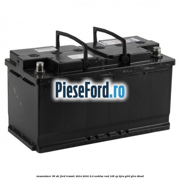 Acumulator 95 AH Ford Transit 2014-2018 2.0 EcoBlue RWD 105 cp BJRA, YLR6, YLRA diesel
