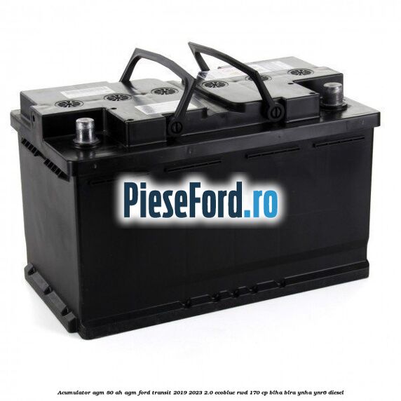 Acumulator AGM 80 AH AGM Ford Transit 2019-2023 2.0 EcoBlue RWD 170 cp BLHA, BLRA, YNHA, YNR6 diesel