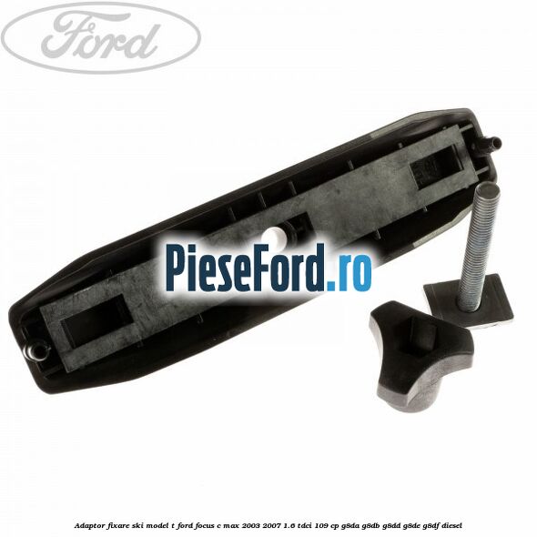 Adaptor fixare ski model T Ford Focus C-Max 2003-2007 1.6 TDCi 109 cp G8DA, G8DB, G8DD, G8DE, G8DF diesel
