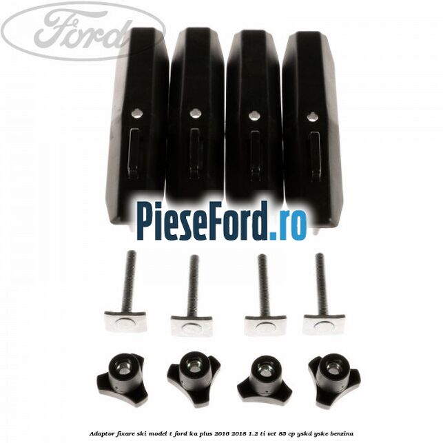 Adaptor fixare ski model T Ford Ka plus 2016-2018 1.2 Ti-VCT 85 cp Adaptor fixare ski model T Ford Ka plus 2016-2018 1.2 Ti-VCT 85 cp YSKD, YSKE benzina