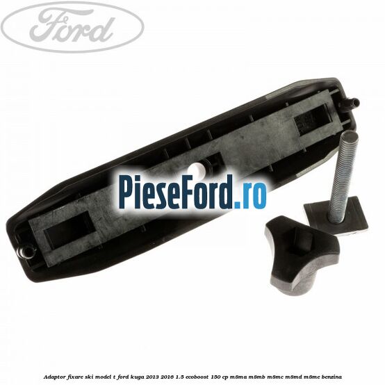 Adaptor fixare ski model T Ford Kuga 2013-2016 1.5 EcoBoost 150 cp M8MA, M8MB, M8MC, M8MD, M8ME benzina