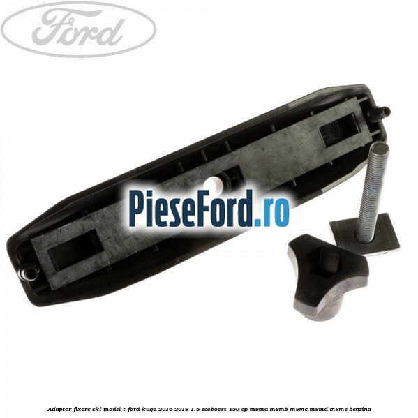 Adaptor fixare ski model T Ford Kuga 2016-2018 1.5 EcoBoost 150 cp M8MA, M8MB, M8MC, M8MD, M8ME benzina