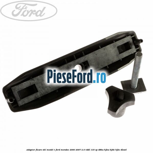 Adaptor fixare ski model T Ford Mondeo 2000-2007 2.0 TDDI 115 cp Adaptor fixare ski model T Ford Mondeo 2000-2007 2.0 TDDI 115 cp D6BA, HJBA, HJBB, HJBC diesel