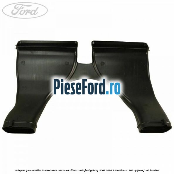 Adaptor gura ventilatie aeroterma centru cu climatronic Ford Galaxy 2007-2014 1.6 EcoBoost 160 cp JTWA, JTWB benzina