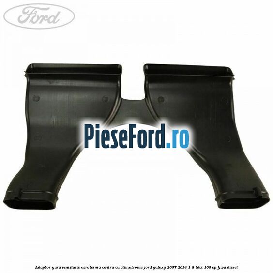 Adaptor gura ventilatie aeroterma centru cu climatronic Ford Galaxy 2007-2014 1.8 TDCi 100 cp Adaptor gura ventilatie aeroterma centru cu climatronic Ford Galaxy 2007-2014 1.8 TDCi 100 cp FFWA diesel