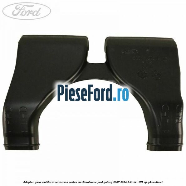 Adaptor gura ventilatie aeroterma centru cu climatronic Ford Galaxy 2007-2014 2.2 TDCi 175 cp Adaptor gura ventilatie aeroterma centru cu climatronic Ford Galaxy 2007-2014 2.2 TDCi 175 cp Q4WA diesel