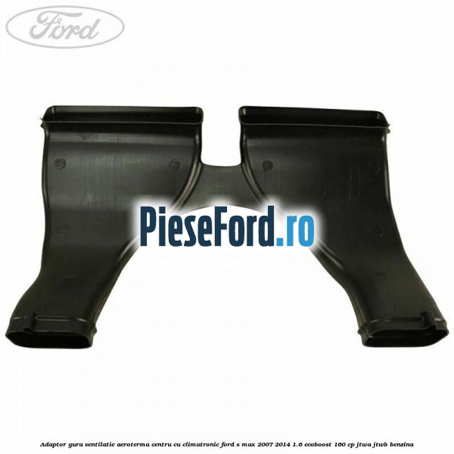 Adaptor gura ventilatie aeroterma centru cu climatronic Ford S-Max 2007-2014 1.6 EcoBoost 160 cp JTWA, JTWB benzina