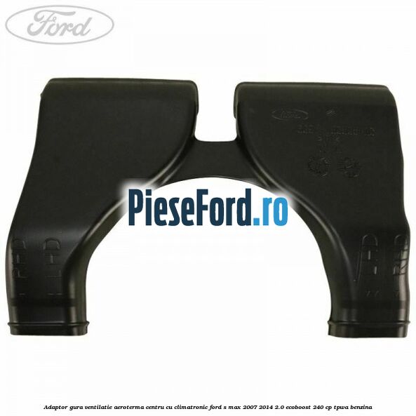 Adaptor gura ventilatie aeroterma centru cu climatronic Ford S-Max 2007-2014 2.0 EcoBoost 240 cp TPWA benzina