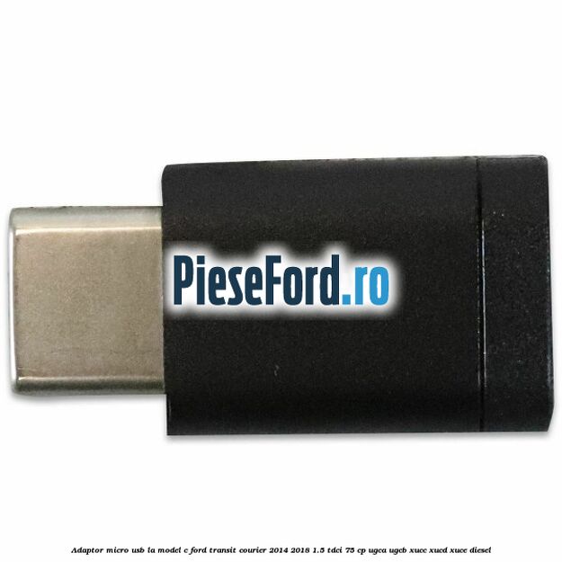 Adaptor micro USB la model C Ford Transit Courier 2014-2018 1.5 TDCi 75 cp UGCA, UGCB, XUCC, XUCD, XUCE diesel