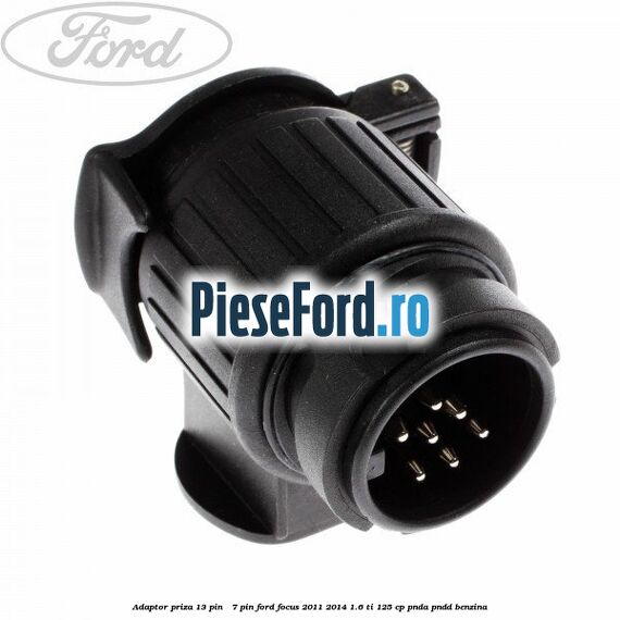 Adaptor priza 13 pin - 7 pin Ford Focus 2011-2014 1.6 Ti 125 cp PNDA, PNDD benzina