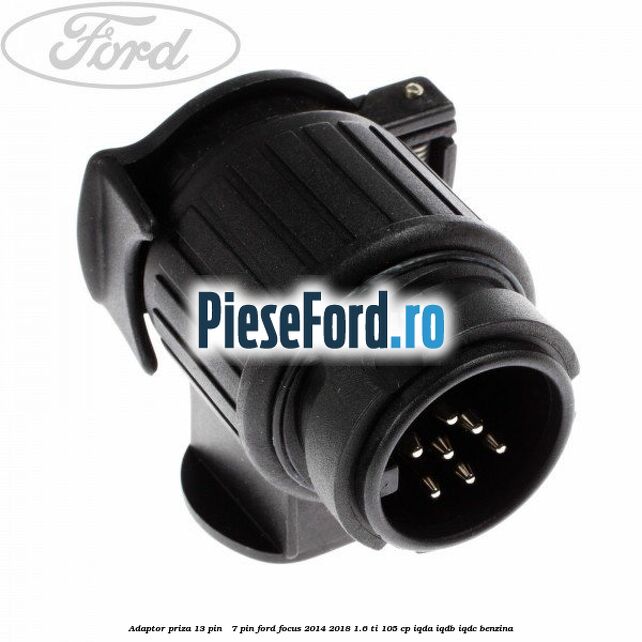 Adaptor priza 13 pin - 7 pin Ford Focus 2014-2018 1.6 Ti 105 cp IQDA, IQDB, IQDC benzina