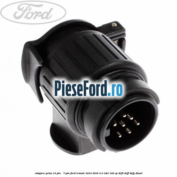 Adaptor priza 13 pin - 7 pin Ford Transit 2014-2018 2.2 TDCi 100 cp DRF5, DRFF, DRFG diesel