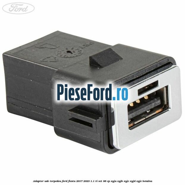 Adaptor USB, torpedou Ford Fiesta 2017-2023 1.1 Ti-VCT 86 cp XYJA, XYJB, XYJC, XYJD, XYJE benzina