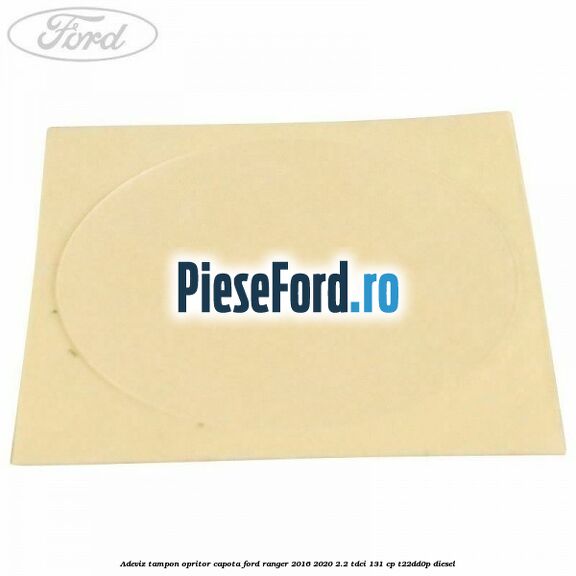 Adeviz tampon opritor capota Ford Ranger 2016-2020 2.2 TDCi 131 cp T22DD0P diesel