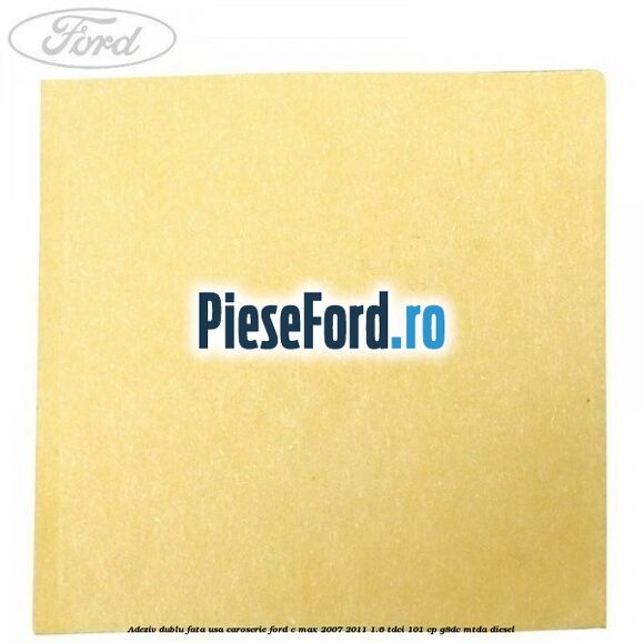 Adeziv dublu fata usa, caroserie Ford C-Max 2007-2011 1.6 TDCi 101 cp Adeziv dublu fata usa, caroserie Ford C-Max 2007-2011 1.6 TDCi 101 cp G8DC, MTDA diesel