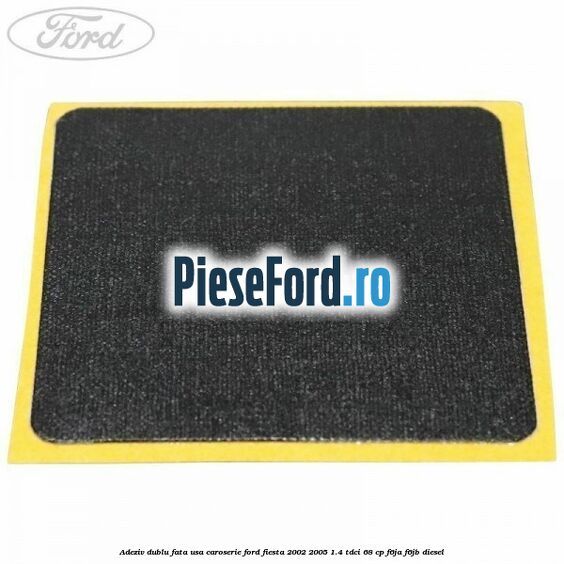 Adeziv dublu fata usa, caroserie Ford Fiesta 2002-2005 1.4 TDCi 68 cp Adeziv dublu fata usa, caroserie Ford Fiesta 2002-2005 1.4 TDCi 68 cp F6JA, F6JB diesel