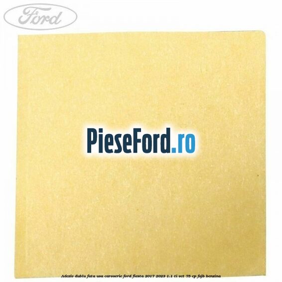Adeziv dublu fata usa, caroserie Ford Fiesta 2017-2023 1.1 Ti-VCT 75 cp FSJB benzina