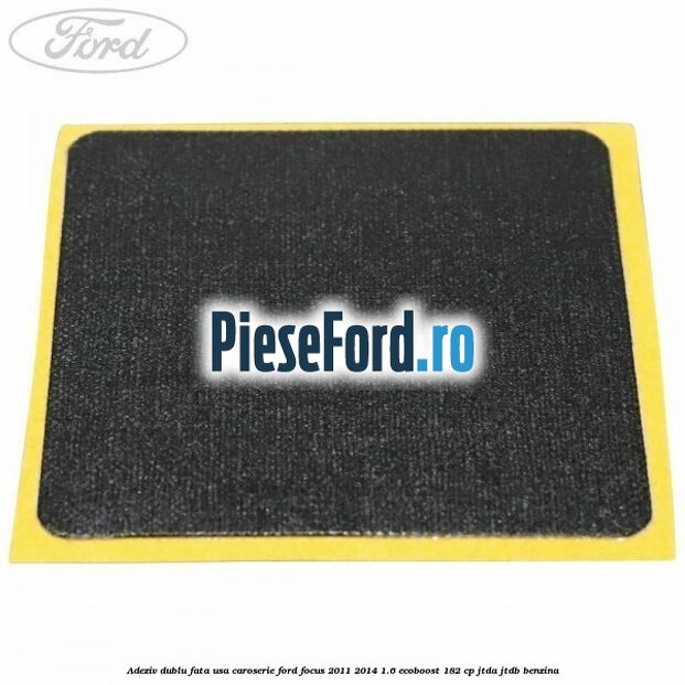 Adeziv dublu fata usa, caroserie Ford Focus 2011-2014 1.6 EcoBoost 182 cp Adeziv dublu fata usa, caroserie Ford Focus 2011-2014 1.6 EcoBoost 182 cp JTDA, JTDB benzina