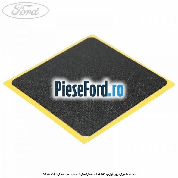 Adeziv dublu fata usa, caroserie Ford Fusion 1.6 100 cp FYJA, FYJB, FYJC benzina