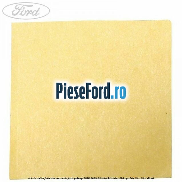 Adeziv dublu fata usa, caroserie Ford Galaxy 2015-2023 2.0 TDCi BI-Turbo 210 cp Adeziv dublu fata usa, caroserie Ford Galaxy 2015-2023 2.0 TDCi BI-Turbo 210 cp T9CB, T9CC, T9CD diesel