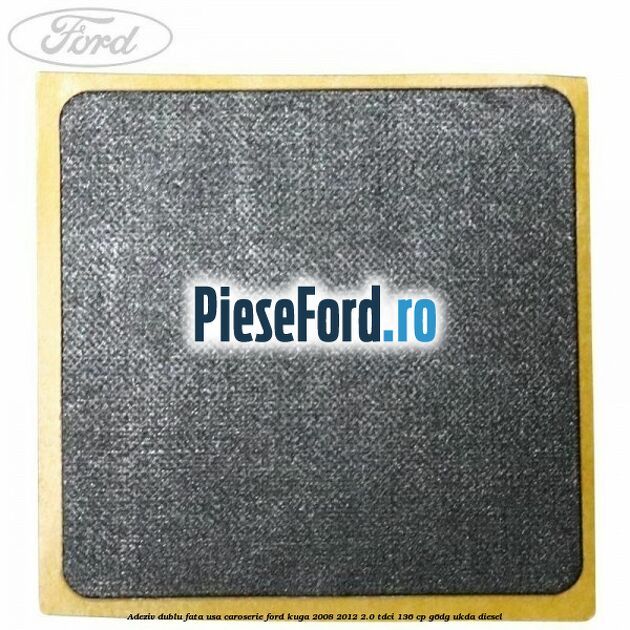 Adeziv dublu fata usa, caroserie Ford Kuga 2008-2012 2.0 TDCi 136 cp Adeziv dublu fata usa, caroserie Ford Kuga 2008-2012 2.0 TDCi 136 cp G6DG, UKDA diesel