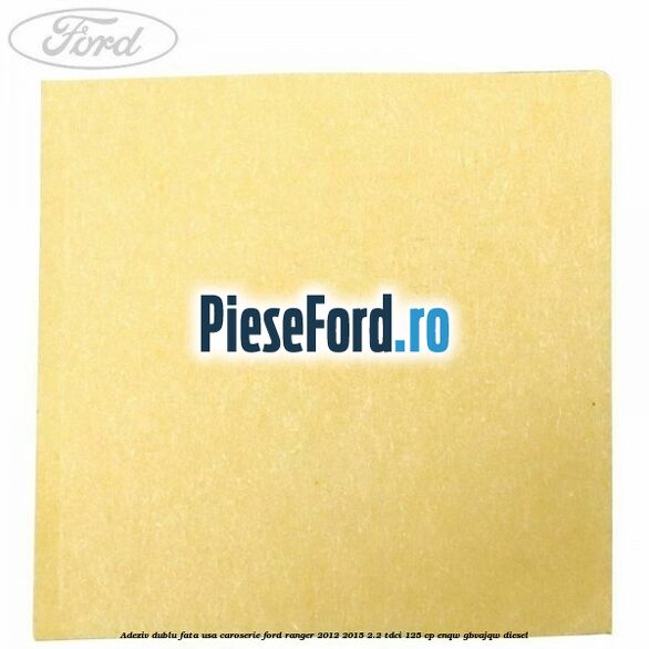 Adeziv dublu fata usa, caroserie Ford Ranger 2012-2015 2.2 TDCi 125 cp Adeziv dublu fata usa, caroserie Ford Ranger 2012-2015 2.2 TDCi 125 cp ENQW, GBVAJQW diesel