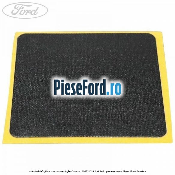 Adeziv dublu fata usa, caroserie Ford S-Max 2007-2014 2.0 145 cp AOWA, AOWB, TBWA, TBWB benzina