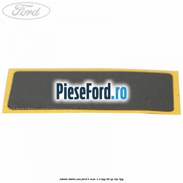 Adeziv dublu usa Ford B-Max 1.4 LPG 90 cp RTJC LPG
