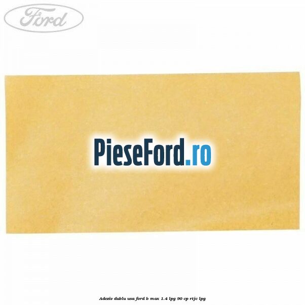 Adeziv dublu usa Ford B-Max 1.4 LPG 90 cp RTJC LPG