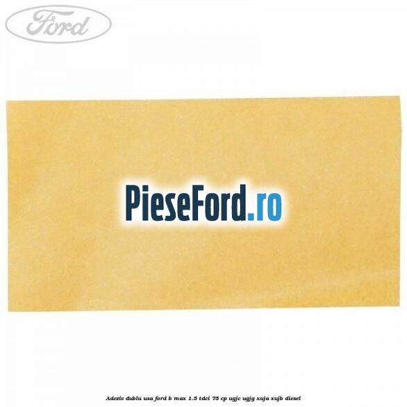 Adeziv dublu usa Ford B-Max 1.5 TDCi 75 cp UGJC, UGJG, XUJA, XUJB diesel