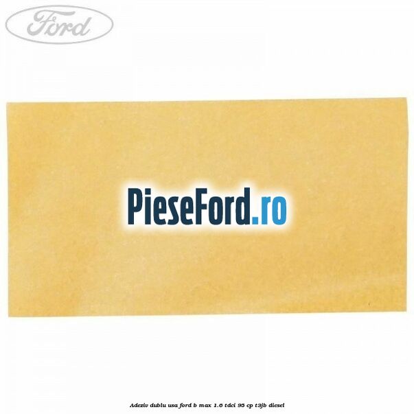 Adeziv dublu usa Ford B-Max 1.6 TDCi 95 cp T3JB diesel