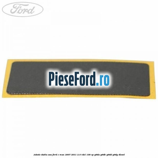 Adeziv dublu usa Ford C-Max 2007-2011 2.0 TDCi 136 cp G6DA, G6DB, G6DD, G6DG diesel