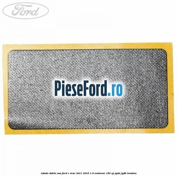 Adeziv dublu usa Ford C-Max 2011-2015 1.6 EcoBoost 150 cp Adeziv dublu usa Ford C-Max 2011-2015 1.6 EcoBoost 150 cp JQDA, JQDB benzina