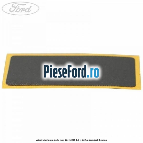 Adeziv dublu usa Ford C-Max 2011-2015 1.6 Ti 105 cp Adeziv dublu usa Ford C-Max 2011-2015 1.6 Ti 105 cp IQDA, IQDB benzina