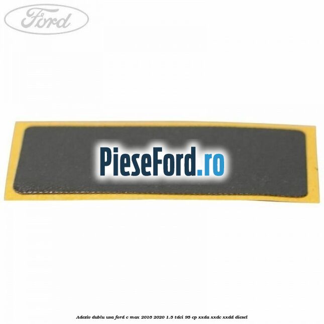 Adeziv dublu usa Ford C-Max 2016-2020 1.5 TDCi 95 cp Adeziv dublu usa Ford C-Max 2016-2020 1.5 TDCi 95 cp XXDA, XXDC, XXDD diesel